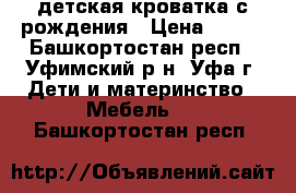 детская кроватка с рождения › Цена ­ 900 - Башкортостан респ., Уфимский р-н, Уфа г. Дети и материнство » Мебель   . Башкортостан респ.